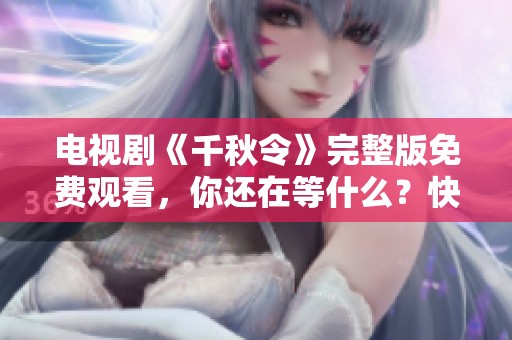 电视剧《千秋令》完整版免费观看，你还在等什么？快来体验吧！