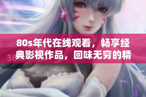 80s年代在线观看，畅享经典影视作品，回味无穷的精彩瞬间