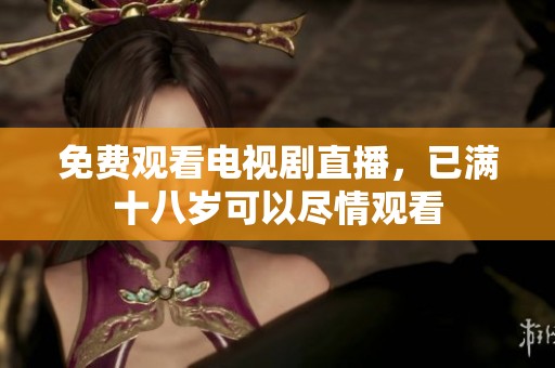 免费观看电视剧直播，已满十八岁可以尽情观看