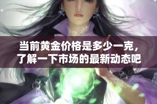 当前黄金价格是多少一克，了解一下市场的最新动态吧