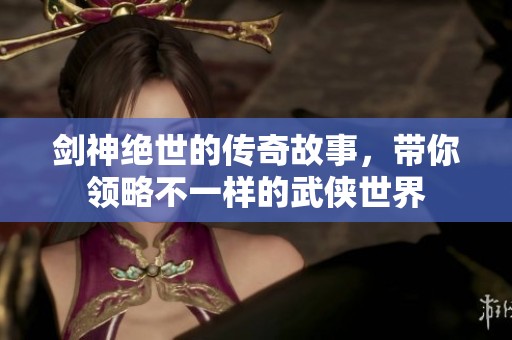 剑神绝世的传奇故事，带你领略不一样的武侠世界