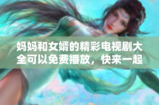 妈妈和女婿的精彩电视剧大全可以免费播放，快来一起观看吧！