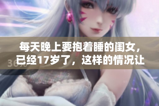 每天晚上要抱着睡的闺女，已经17岁了，这样的情况让人无奈