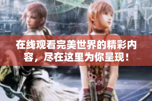 在线观看完美世界的精彩内容，尽在这里为你呈现！