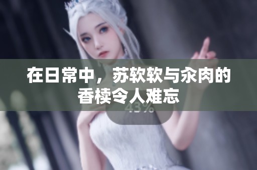 在日常中，苏软软与汆肉的香椟令人难忘