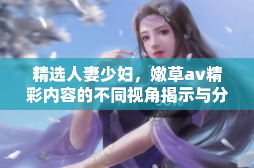 精选人妻少妇，嫩草**精彩内容的不同视角揭示与分析