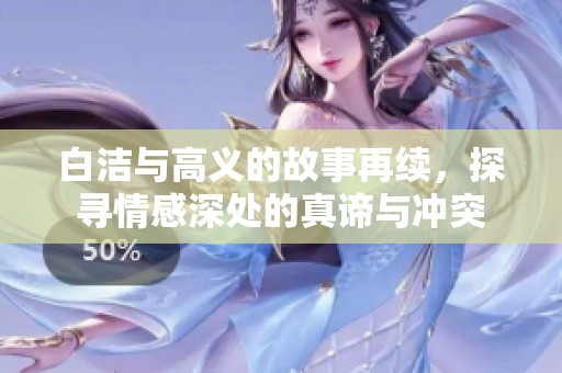 白洁与高义的故事再续，探寻情感深处的真谛与冲突