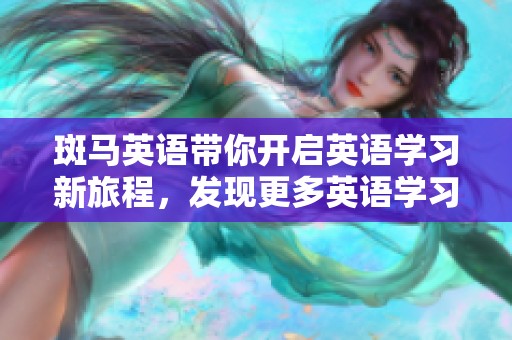 斑马英语带你开启英语学习新旅程，发现更多英语学习的乐趣与技巧！