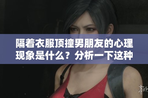隔着衣服顶撞男朋友的心理现象是什么？分析一下这种行为背后的心理动机。