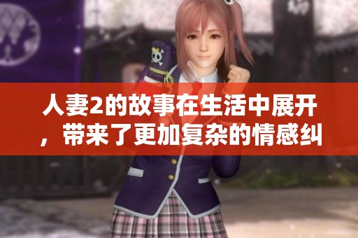 人妻2的故事在生活中展开，带来了更加复杂的情感纠葛与秘密