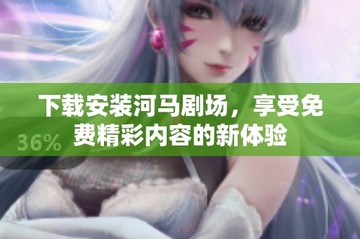 下载安装河马剧场，享受免费精彩内容的新体验