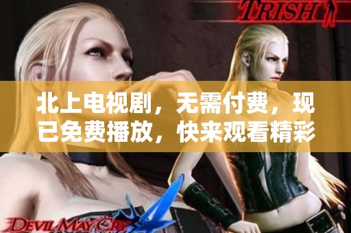 北上电视剧，无需付费，现已免费播放，快来观看精彩剧情吧！