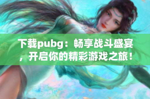 下载pubg：畅享战斗盛宴，开启你的精彩游戏之旅！