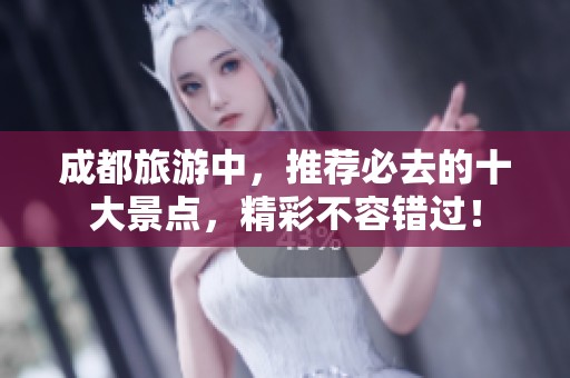 成都旅游中，推荐必去的十大景点，精彩不容错过！