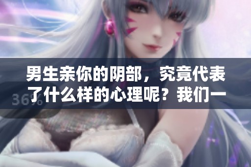 男生亲你的阴部，究竟代表了什么样的心理呢？我们一起探讨一下这个问题。