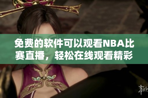 免费的软件可以观看NBA比赛直播，轻松在线观看精彩赛事内容
