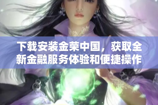 下载安装金荣中国，获取全新金融服务体验和便捷操作流程