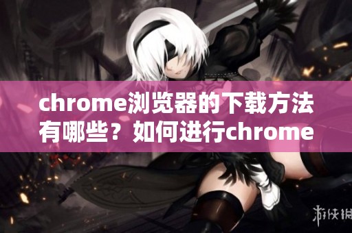chrome浏览器的下载方法有哪些？如何进行chrome浏览器的下载操作呢？