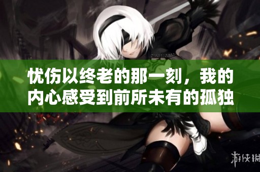 忧伤以终老的那一刻，我的内心感受到前所未有的孤独与无奈