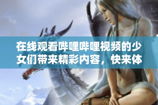在线观看哔哩哔哩视频的少女们带来精彩内容，快来体验吧！