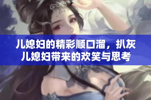 儿媳妇的精彩顺口溜，扒灰儿媳妇带来的欢笑与思考