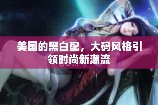 美国的黑白配，大码风格引领时尚新潮流