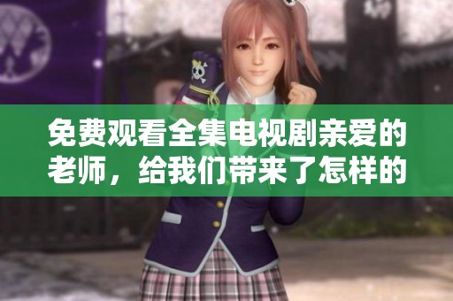 免费观看全集电视剧亲爱的老师，给我们带来了怎样的感动与启示呢