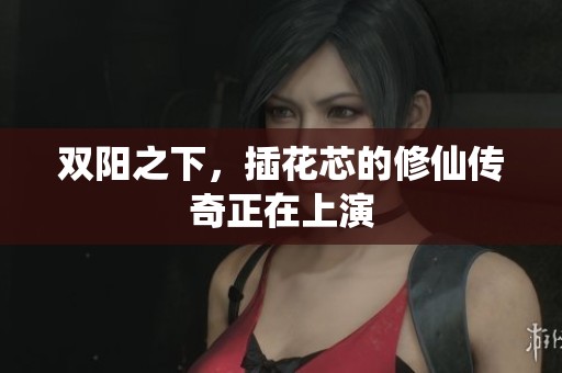 双阳之下，插花芯的修仙传奇正在上演