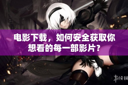 电影下载，如何安全获取你想看的每一部影片？
