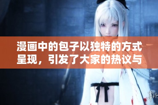 漫画中的包子以独特的方式呈现，引发了大家的热议与关注