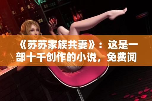 《苏苏家族共妻》：这是一部十千创作的小说，免费阅读带来的精彩故事