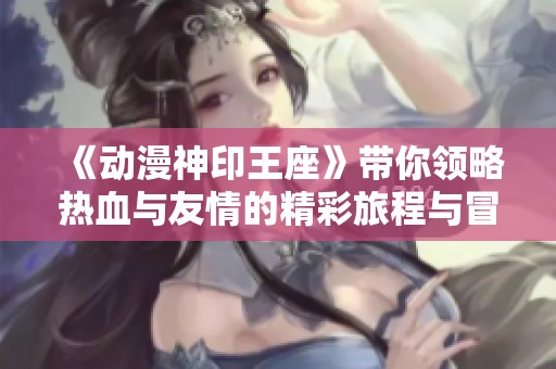 《动漫神印王座》带你领略热血与友情的精彩旅程与冒险世界
