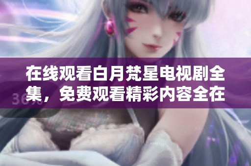 在线观看白月梵星电视剧全集，免费观看精彩内容全在这里