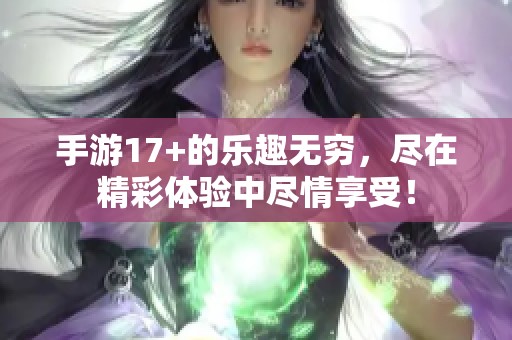 手游17+的乐趣无穷，尽在精彩体验中尽情享受！