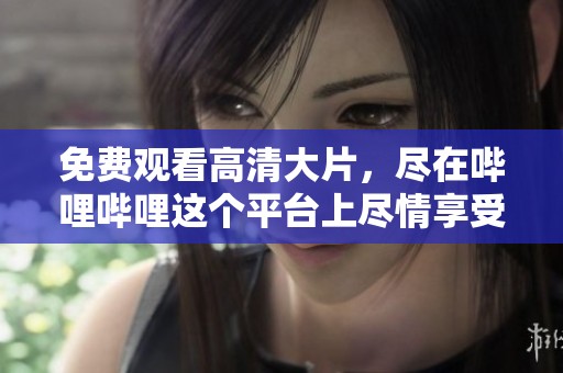 免费观看高清大片，尽在哔哩哔哩这个平台上尽情享受