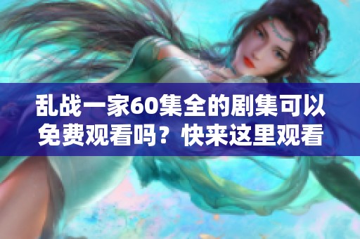 乱战一家60集全的剧集可以免费观看吗？快来这里观看吧！