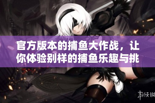 官方版本的**大作战，让你体验别样的**乐趣与挑战