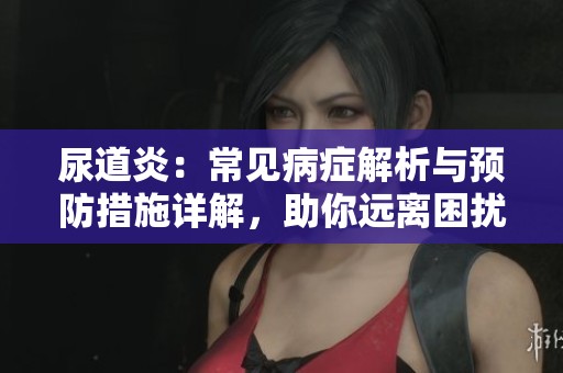 尿道炎：常见病症解析与预防措施详解，助你远离困扰