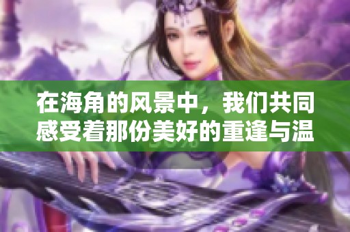 在海角的风景中，我们共同感受着那份美好的重逢与温暖。