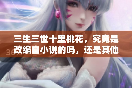 三生三世十里桃花，究竟是改编自小说的吗，还是其他来源呢