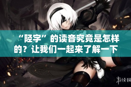 “陉字”的读音究竟是怎样的？让我们一起来了解一下陉字的正确读法。