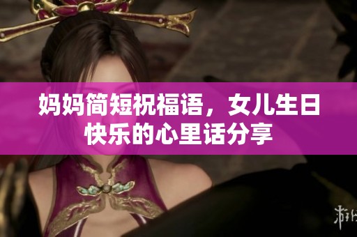妈妈简短祝福语，女儿生日快乐的心里话分享