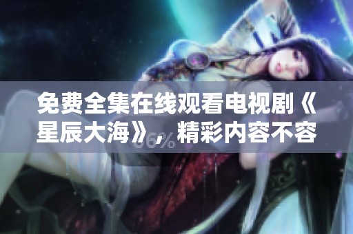 免费全集在线观看电视剧《星辰大海》，精彩内容不容错过！