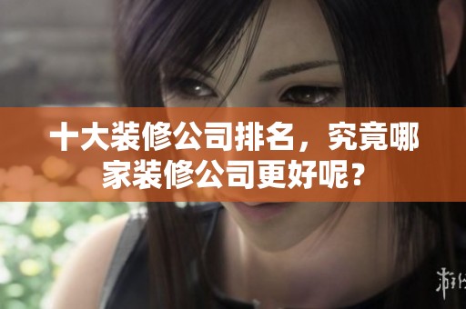 十大装修公司排名，究竟哪家装修公司更好呢？