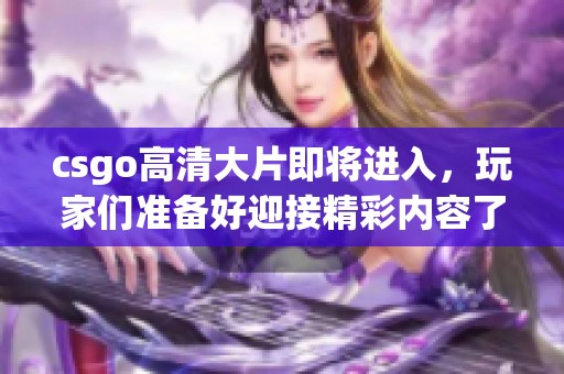 csgo高清大片即将进入，玩家们准备好迎接精彩内容了吗