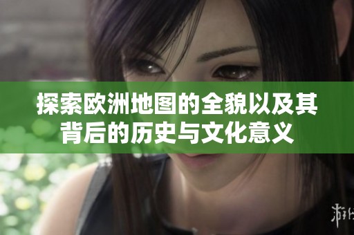 探索欧洲地图的全貌以及其背后的历史与文化意义