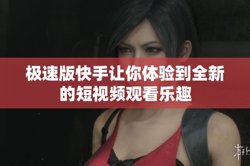 极速版快手让你体验到全新的短视频观看乐趣