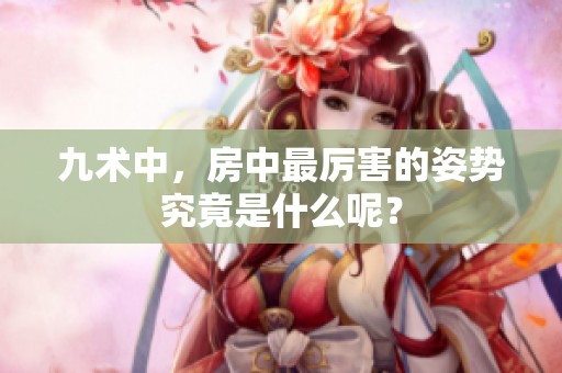 九术中，房中最厉害的姿势究竟是什么呢？