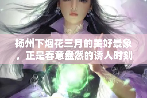 扬州下烟花三月的美好景象，正是春意盎然的诱人时刻