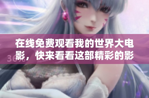 在线免费观看我的世界大电影，快来看看这部精彩的影片吧